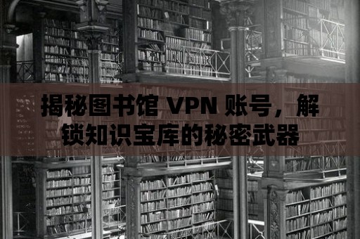 揭秘圖書館 VPN 賬號，解鎖知識寶庫的秘密武器