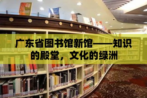 廣東省圖書館新館——知識的殿堂，文化的綠洲