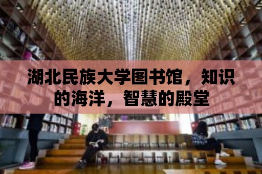 湖北民族大學圖書館，知識的海洋，智慧的殿堂