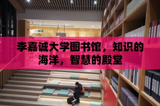 李嘉誠大學圖書館，知識的海洋，智慧的殿堂