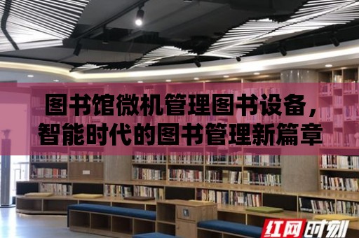 圖書館微機管理圖書設備，智能時代的圖書管理新篇章