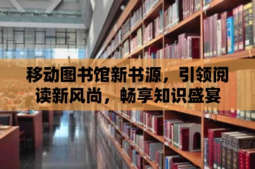 移動圖書館新書源，引領(lǐng)閱讀新風(fēng)尚，暢享知識盛宴