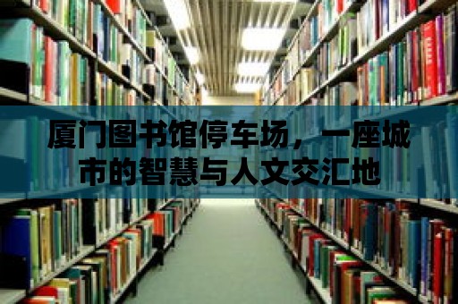 廈門圖書館停車場(chǎng)，一座城市的智慧與人文交匯地