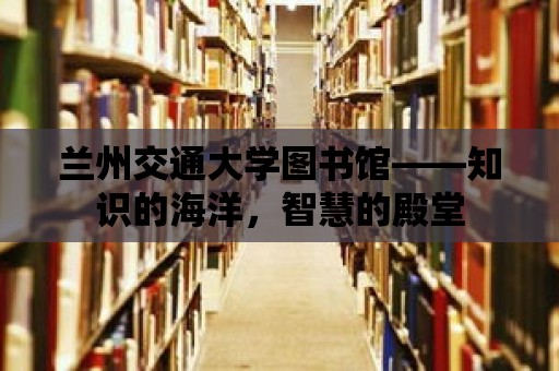 蘭州交通大學圖書館——知識的海洋，智慧的殿堂