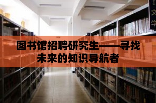 圖書館招聘研究生——尋找未來的知識導航者