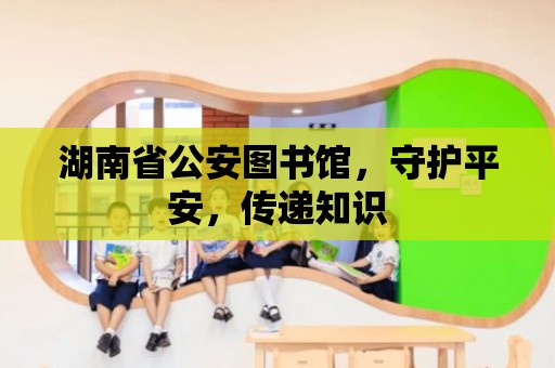 湖南省公安圖書館，守護平安，傳遞知識