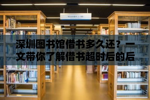 深圳圖書館借書多久還？一文帶你了解借書超時(shí)后的后果