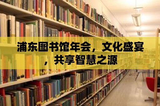 浦東圖書館年會(huì)，文化盛宴，共享智慧之源