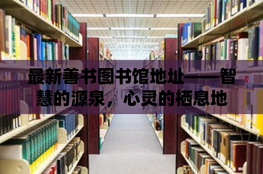 最新善書圖書館地址——智慧的源泉，心靈的棲息地