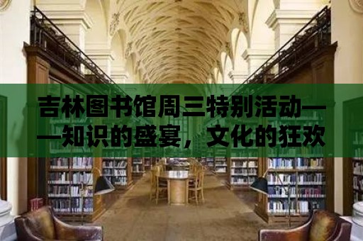 吉林圖書館周三特別活動——知識的盛宴，文化的狂歡