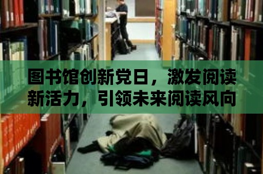 圖書館創新黨日，激發閱讀新活力，引領未來閱讀風向標