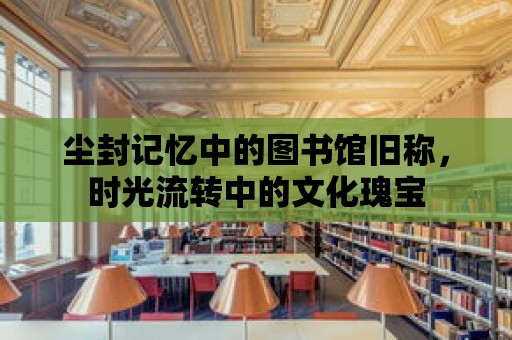 塵封記憶中的圖書館舊稱，時光流轉中的文化瑰寶