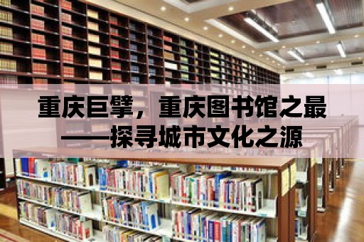 重慶巨擘，重慶圖書館之最——探尋城市文化之源