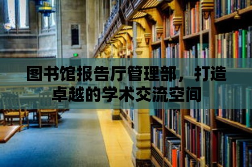 圖書館報告廳管理部，打造卓越的學(xué)術(shù)交流空間