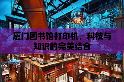 廈門圖書館打印機，科技與知識的完美結合