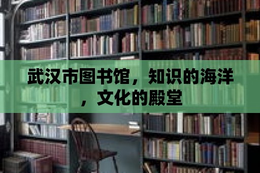 武漢市圖書館，知識的海洋，文化的殿堂