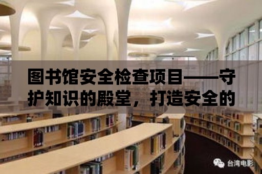 圖書館安全檢查項目——守護知識的殿堂，打造安全的閱讀環境