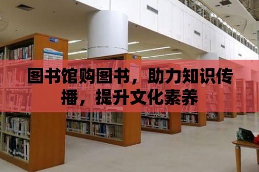 圖書館購圖書，助力知識傳播，提升文化素養