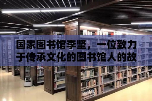 國家圖書館李堅，一位致力于傳承文化的圖書館人的故事