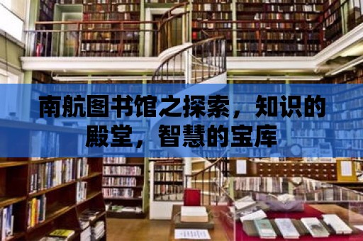 南航圖書館之探索，知識的殿堂，智慧的寶庫