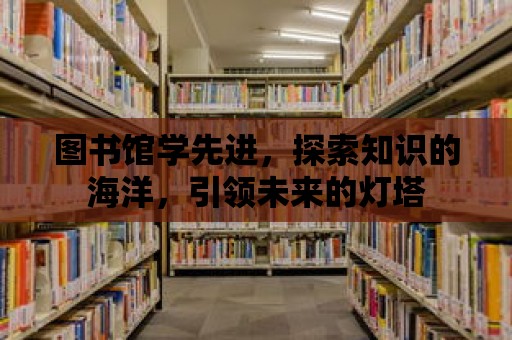 圖書館學先進，探索知識的海洋，引領未來的燈塔