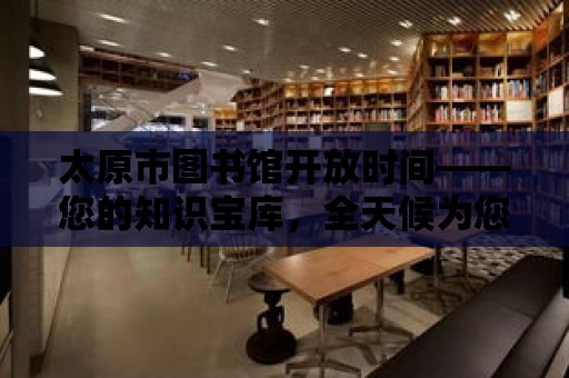 太原市圖書館開放時(shí)間——您的知識寶庫，全天候?yàn)槟?wù)！