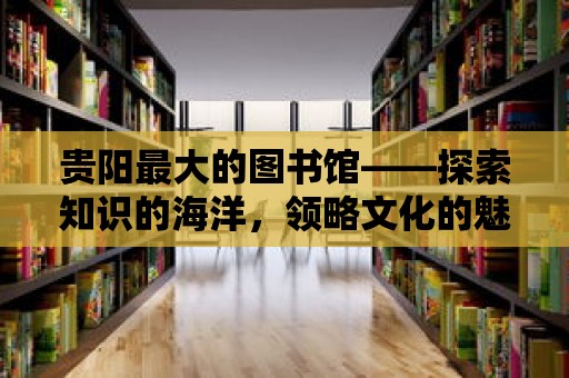 貴陽最大的圖書館——探索知識的海洋，領略文化的魅力