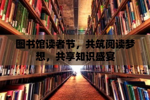 圖書館讀者節，共筑閱讀夢想，共享知識盛宴