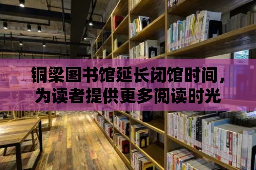 銅梁圖書館延長閉館時間，為讀者提供更多閱讀時光