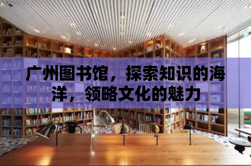 廣州圖書館，探索知識的海洋，領略文化的魅力