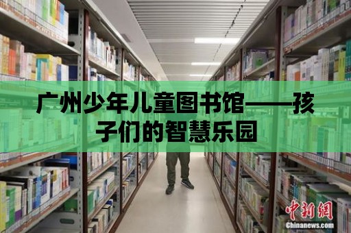 廣州少年兒童圖書館——孩子們的智慧樂園