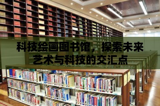 科技繪畫圖書館，探索未來藝術與科技的交匯點