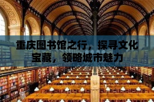 重慶圖書館之行，探尋文化寶藏，領(lǐng)略城市魅力