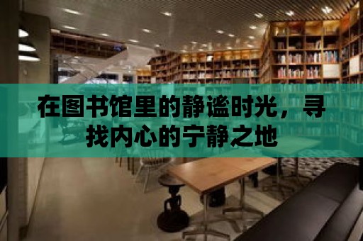 在圖書館里的靜謐時光，尋找內心的寧靜之地