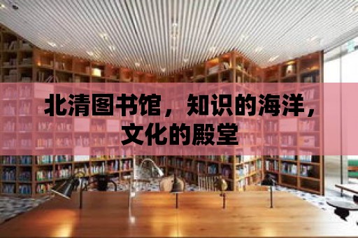 北清圖書館，知識(shí)的海洋，文化的殿堂