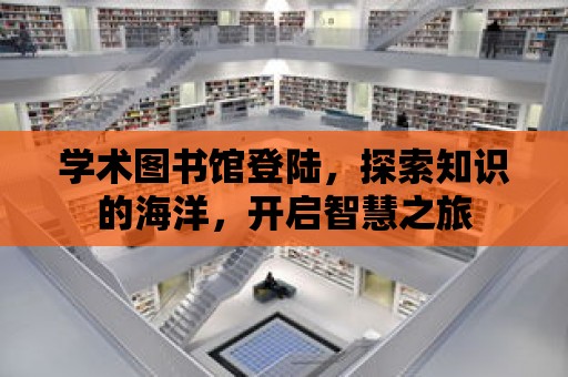 學術(shù)圖書館登陸，探索知識的海洋，開啟智慧之旅