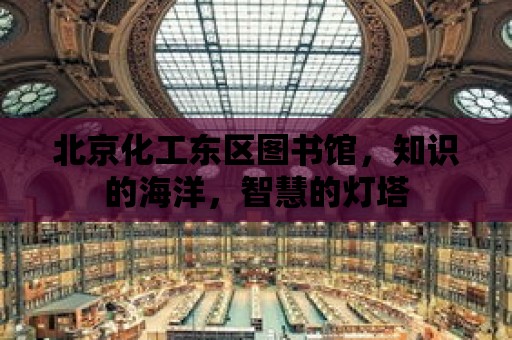 北京化工東區(qū)圖書館，知識(shí)的海洋，智慧的燈塔