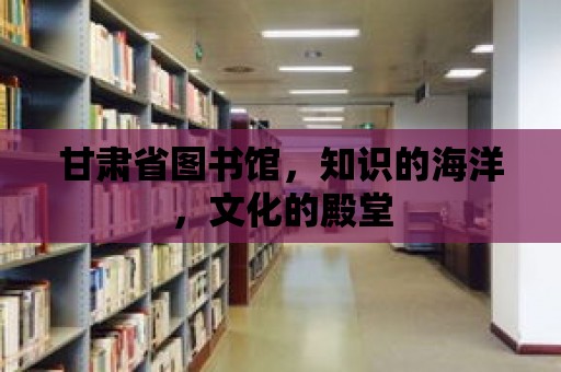 甘肅省圖書館，知識的海洋，文化的殿堂