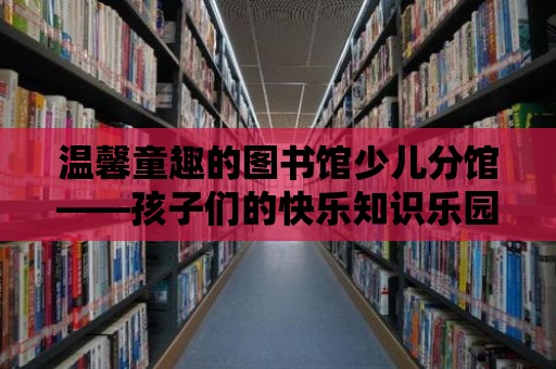 溫馨童趣的圖書(shū)館少兒分館——孩子們的快樂(lè)知識(shí)樂(lè)園