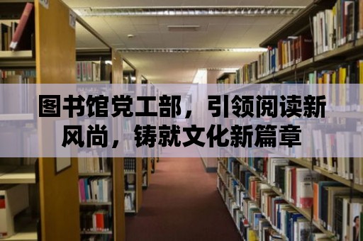 圖書館黨工部，引領閱讀新風尚，鑄就文化新篇章