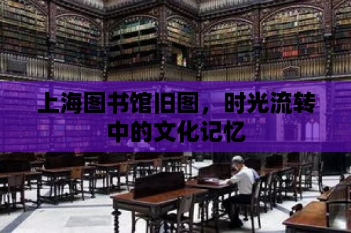 上海圖書館舊圖，時光流轉中的文化記憶