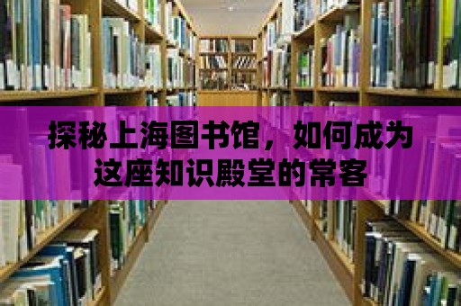 探秘上海圖書館，如何成為這座知識殿堂的常客