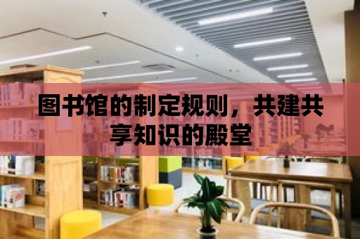 圖書館的制定規(guī)則，共建共享知識的殿堂