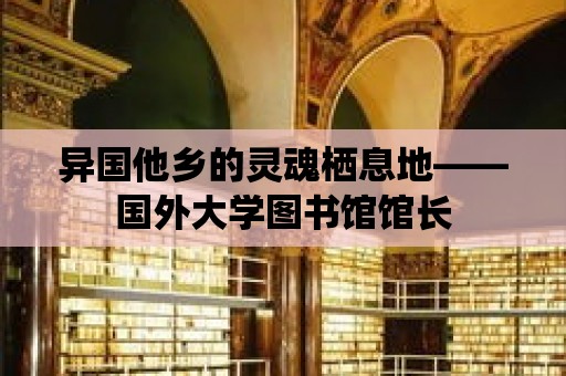 異國他鄉的靈魂棲息地——國外大學圖書館館長