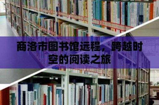 商洛市圖書館遠程，跨越時空的閱讀之旅