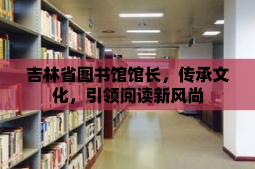 吉林省圖書館館長，傳承文化，引領(lǐng)閱讀新風(fēng)尚