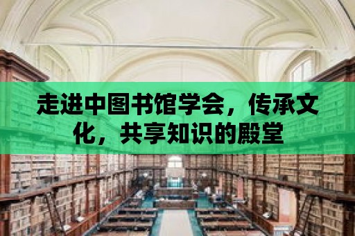 走進中圖書館學會，傳承文化，共享知識的殿堂