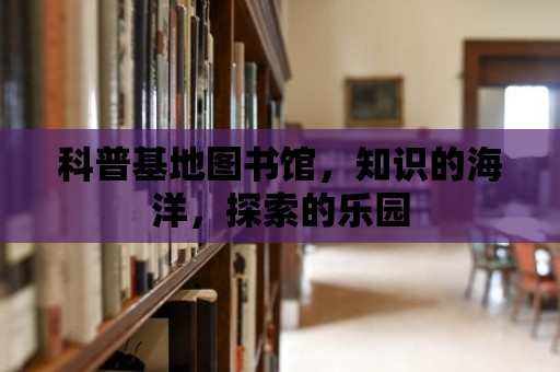 科普基地圖書館，知識的海洋，探索的樂園