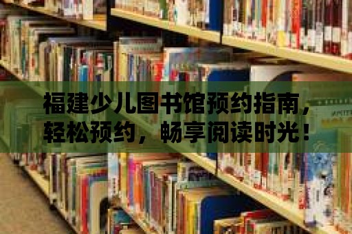 福建少兒圖書館預約指南，輕松預約，暢享閱讀時光！