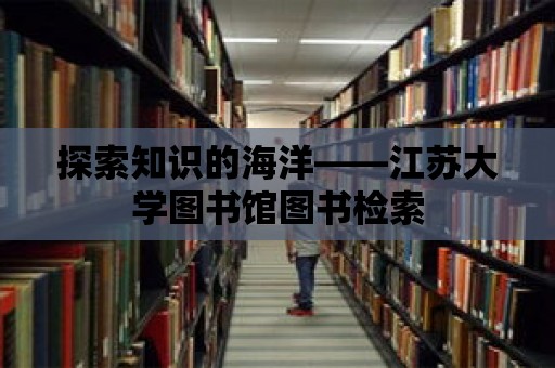 探索知識的海洋——江蘇大學圖書館圖書檢索